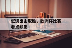 熊猫tv官网-关于低调出击取胜，欧洲杯比赛看点频出的信息